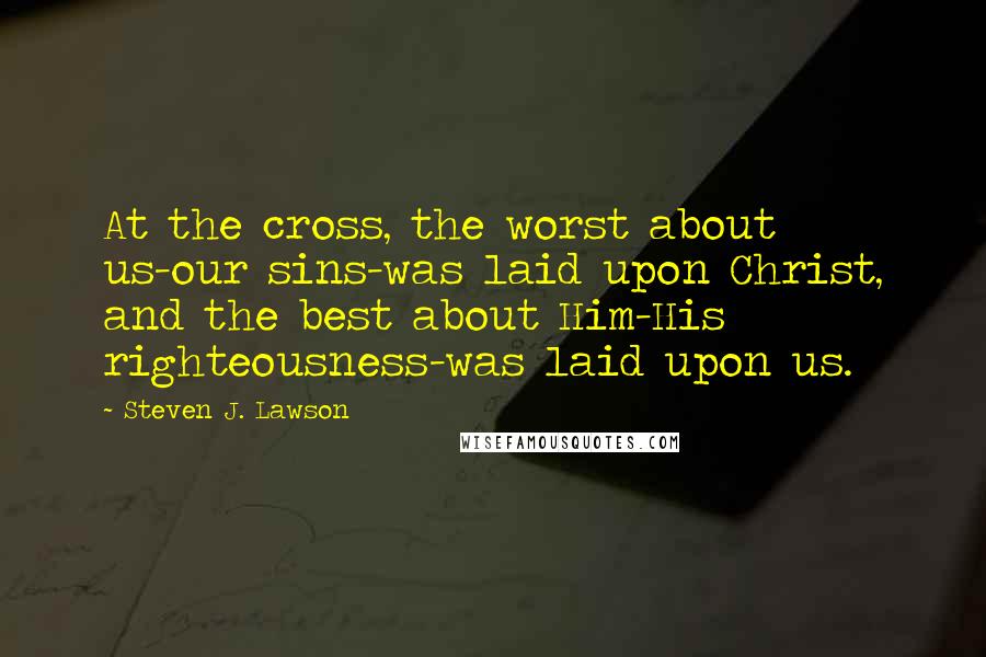 Steven J. Lawson Quotes: At the cross, the worst about us-our sins-was laid upon Christ, and the best about Him-His righteousness-was laid upon us.