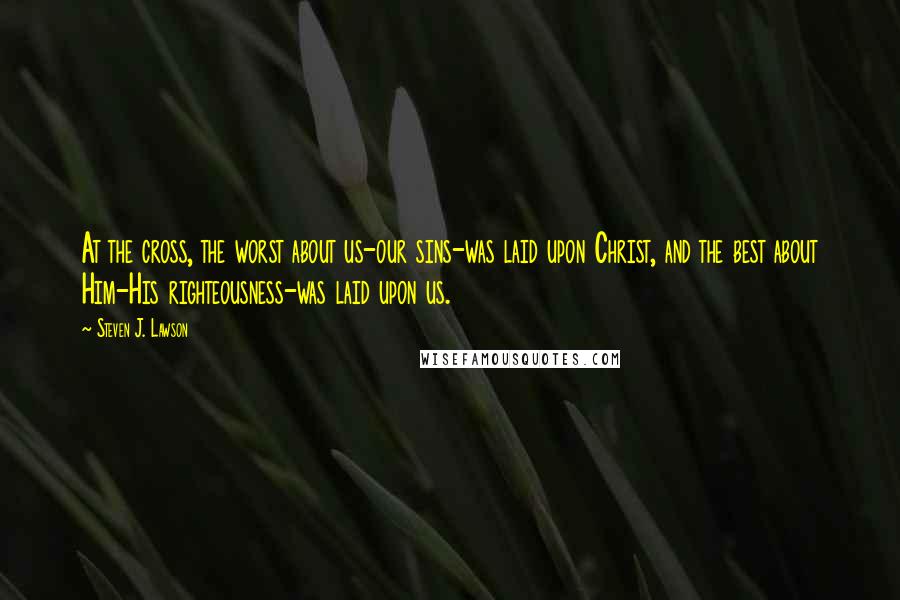 Steven J. Lawson Quotes: At the cross, the worst about us-our sins-was laid upon Christ, and the best about Him-His righteousness-was laid upon us.