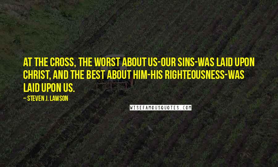 Steven J. Lawson Quotes: At the cross, the worst about us-our sins-was laid upon Christ, and the best about Him-His righteousness-was laid upon us.