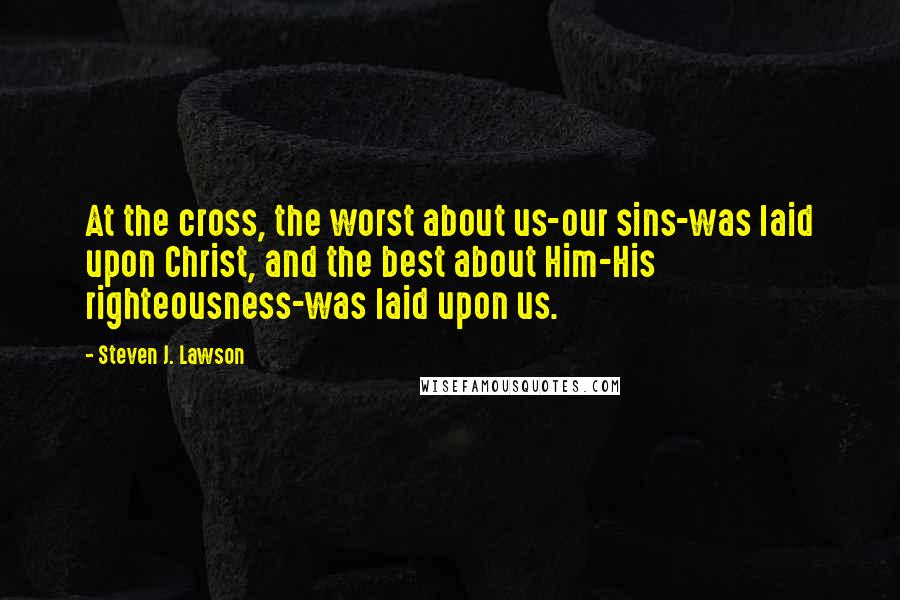 Steven J. Lawson Quotes: At the cross, the worst about us-our sins-was laid upon Christ, and the best about Him-His righteousness-was laid upon us.