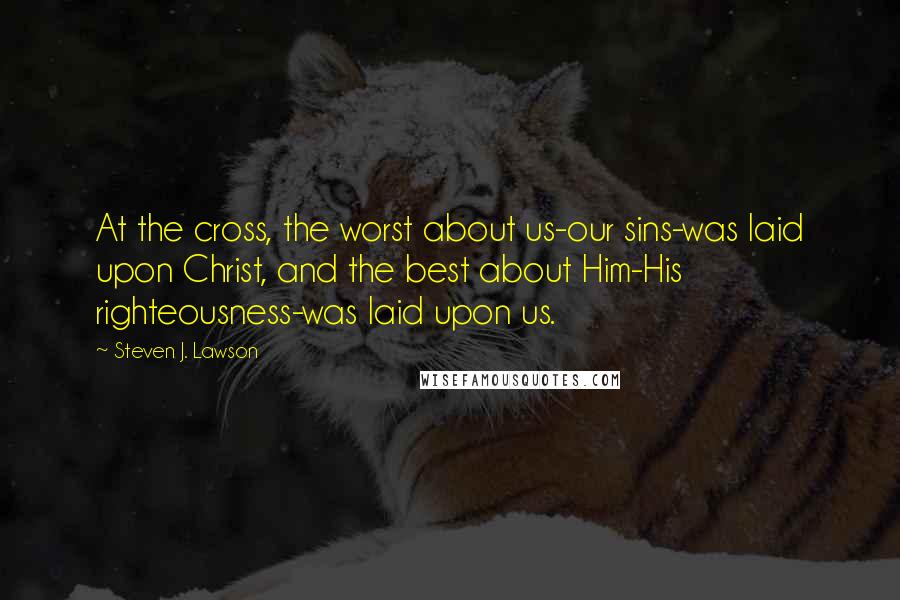 Steven J. Lawson Quotes: At the cross, the worst about us-our sins-was laid upon Christ, and the best about Him-His righteousness-was laid upon us.