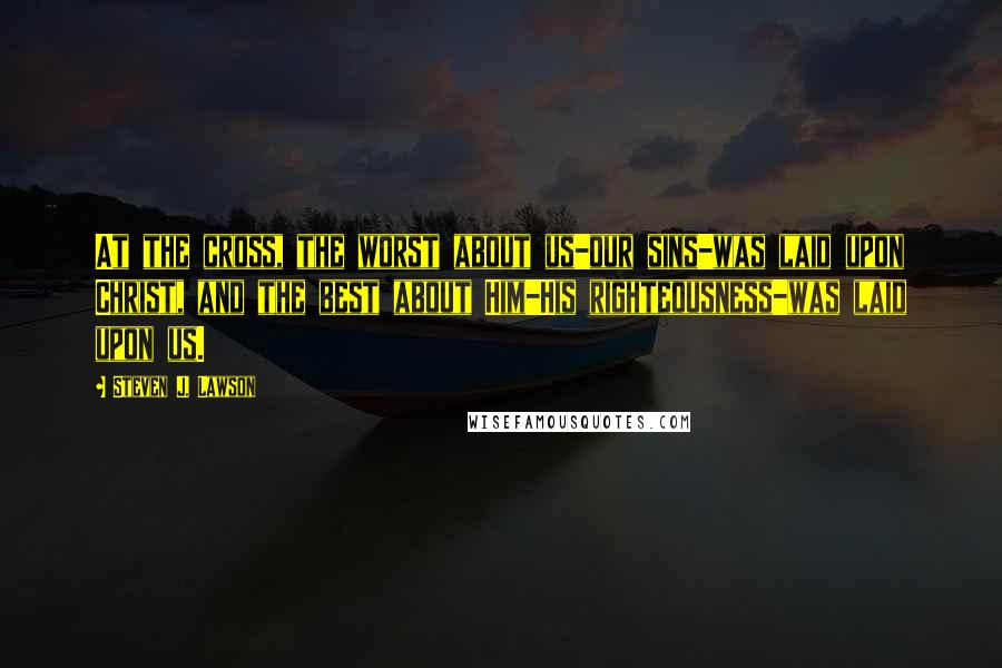 Steven J. Lawson Quotes: At the cross, the worst about us-our sins-was laid upon Christ, and the best about Him-His righteousness-was laid upon us.