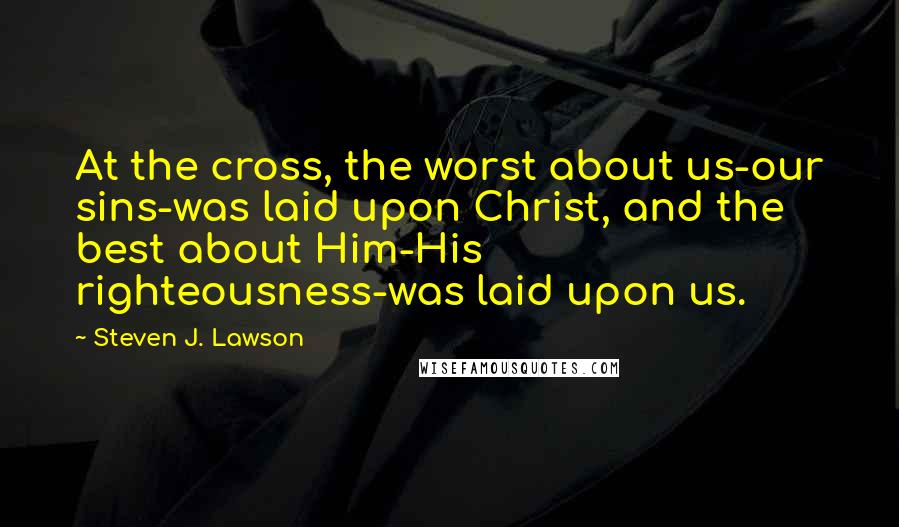 Steven J. Lawson Quotes: At the cross, the worst about us-our sins-was laid upon Christ, and the best about Him-His righteousness-was laid upon us.