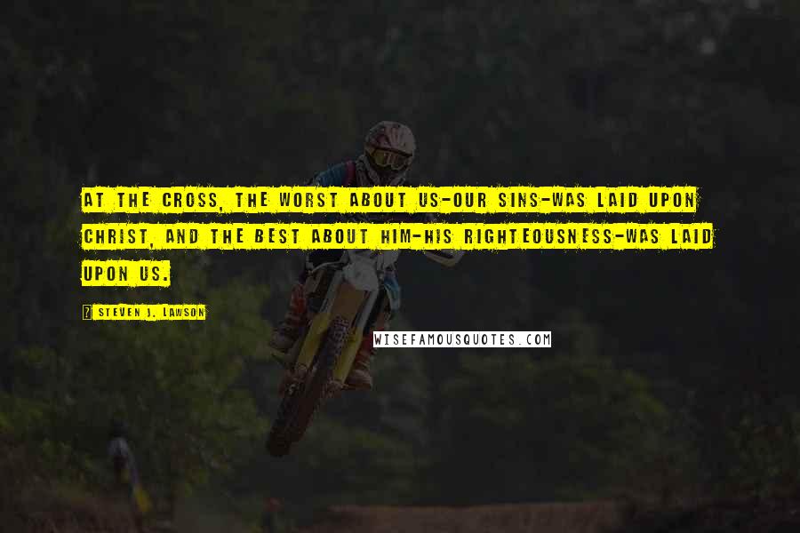 Steven J. Lawson Quotes: At the cross, the worst about us-our sins-was laid upon Christ, and the best about Him-His righteousness-was laid upon us.