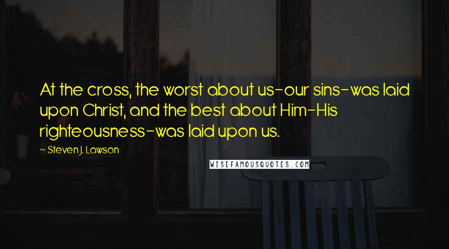 Steven J. Lawson Quotes: At the cross, the worst about us-our sins-was laid upon Christ, and the best about Him-His righteousness-was laid upon us.