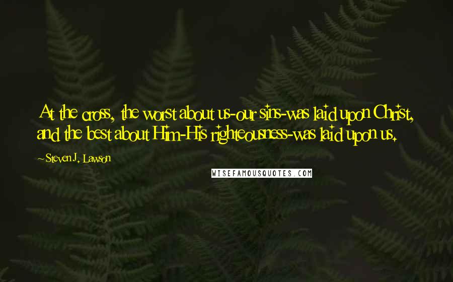 Steven J. Lawson Quotes: At the cross, the worst about us-our sins-was laid upon Christ, and the best about Him-His righteousness-was laid upon us.