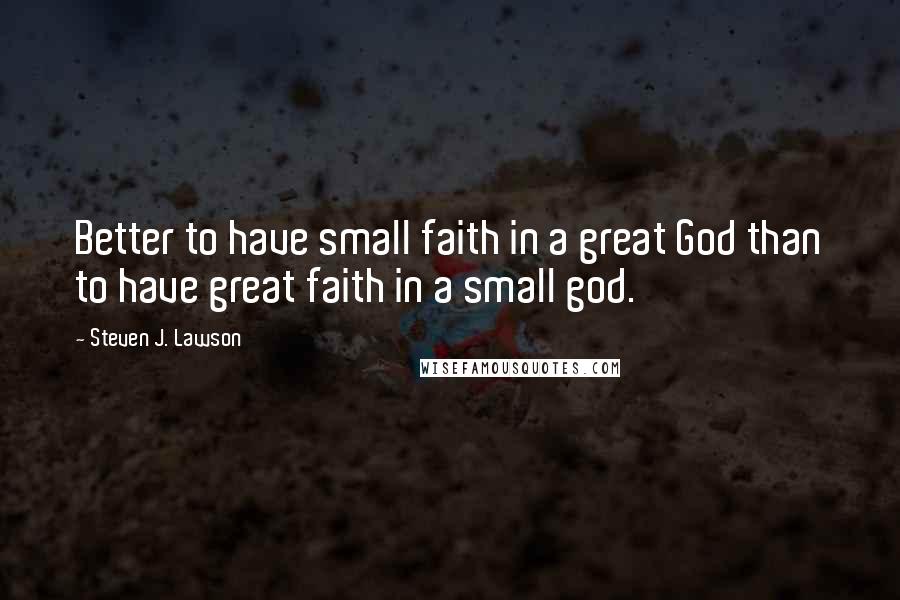 Steven J. Lawson Quotes: Better to have small faith in a great God than to have great faith in a small god.