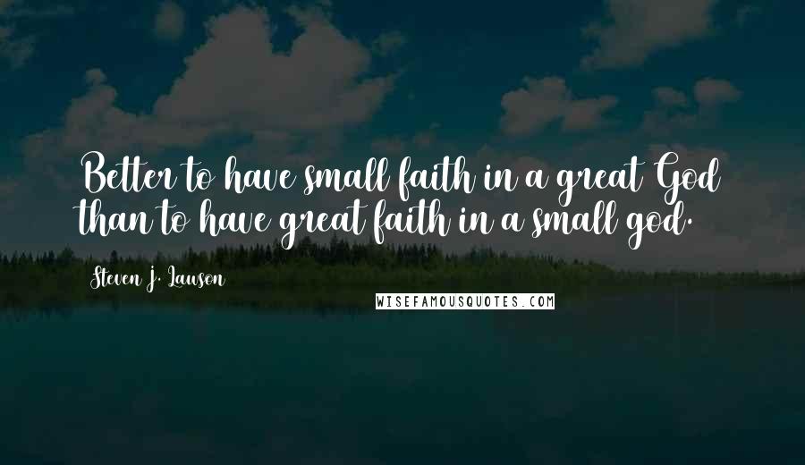 Steven J. Lawson Quotes: Better to have small faith in a great God than to have great faith in a small god.