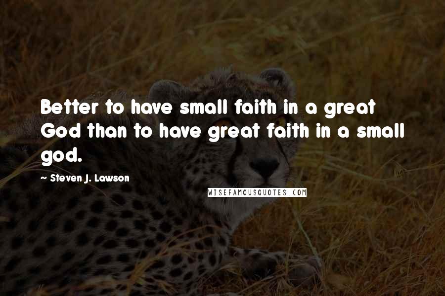 Steven J. Lawson Quotes: Better to have small faith in a great God than to have great faith in a small god.