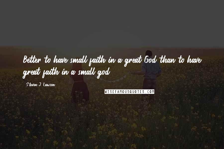 Steven J. Lawson Quotes: Better to have small faith in a great God than to have great faith in a small god.