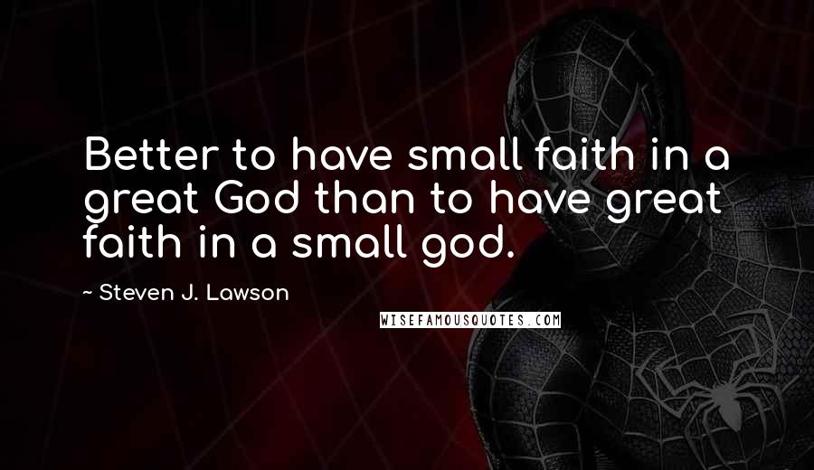 Steven J. Lawson Quotes: Better to have small faith in a great God than to have great faith in a small god.