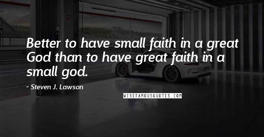 Steven J. Lawson Quotes: Better to have small faith in a great God than to have great faith in a small god.