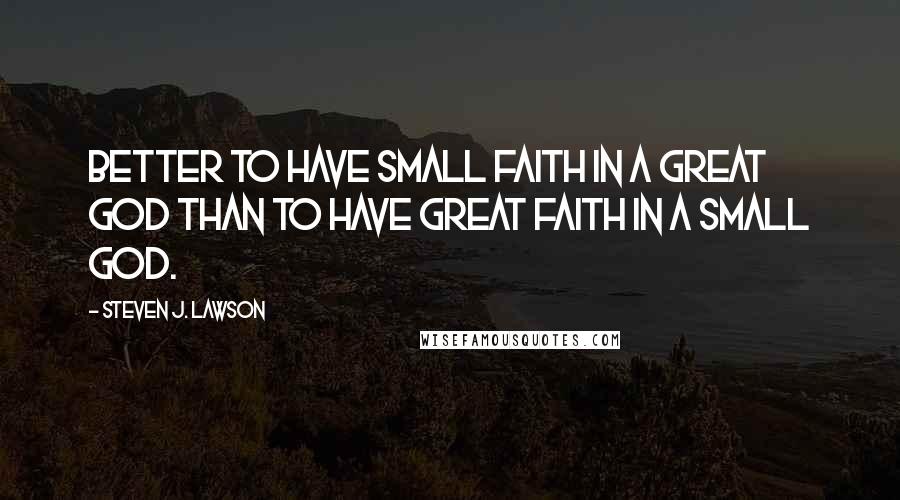 Steven J. Lawson Quotes: Better to have small faith in a great God than to have great faith in a small god.