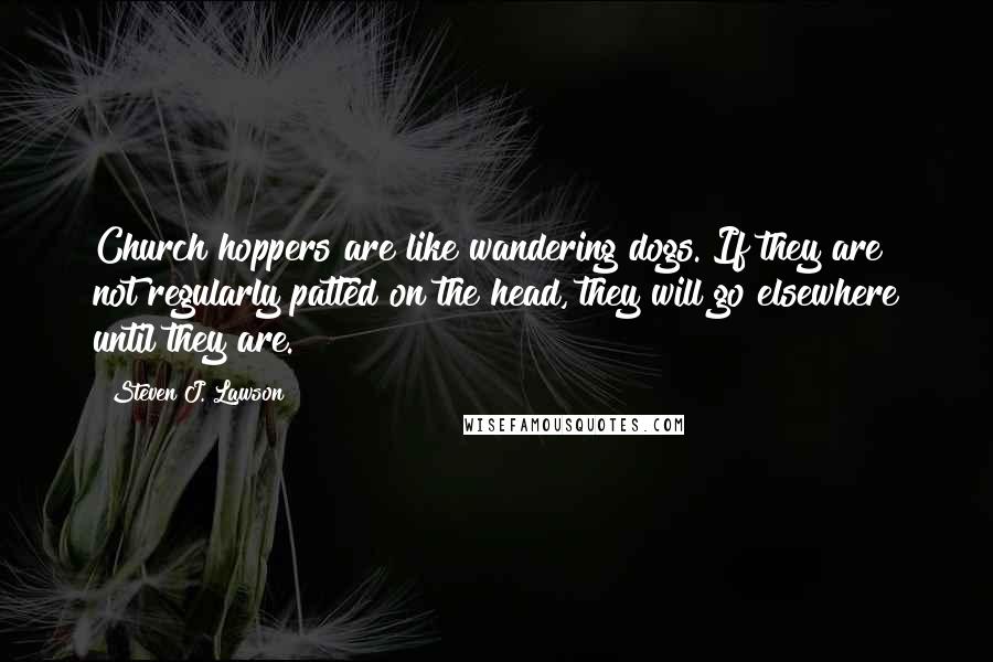 Steven J. Lawson Quotes: Church hoppers are like wandering dogs. If they are not regularly patted on the head, they will go elsewhere until they are.