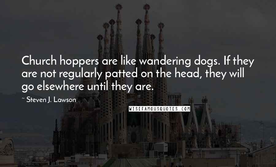 Steven J. Lawson Quotes: Church hoppers are like wandering dogs. If they are not regularly patted on the head, they will go elsewhere until they are.