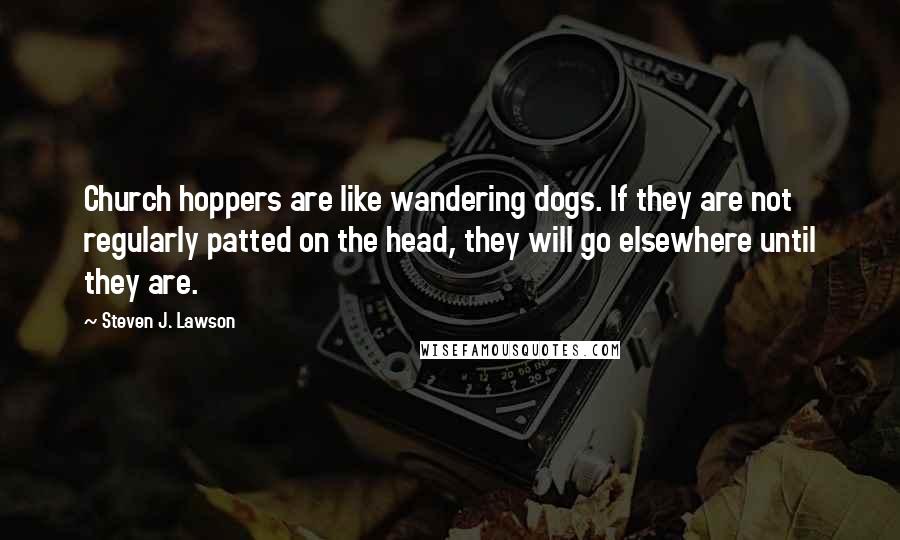 Steven J. Lawson Quotes: Church hoppers are like wandering dogs. If they are not regularly patted on the head, they will go elsewhere until they are.