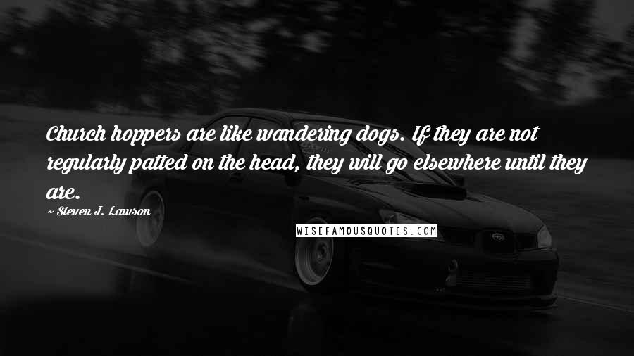 Steven J. Lawson Quotes: Church hoppers are like wandering dogs. If they are not regularly patted on the head, they will go elsewhere until they are.