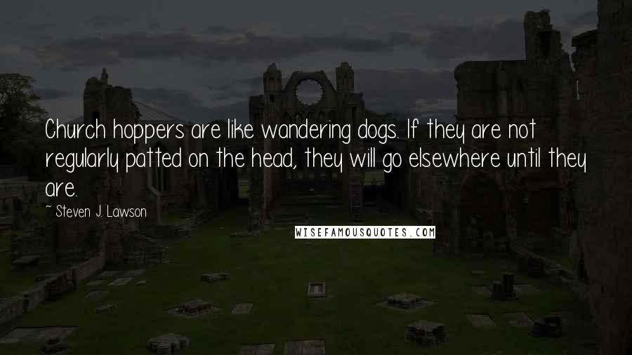 Steven J. Lawson Quotes: Church hoppers are like wandering dogs. If they are not regularly patted on the head, they will go elsewhere until they are.