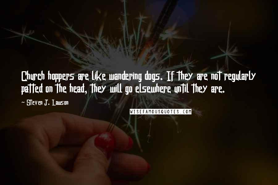 Steven J. Lawson Quotes: Church hoppers are like wandering dogs. If they are not regularly patted on the head, they will go elsewhere until they are.