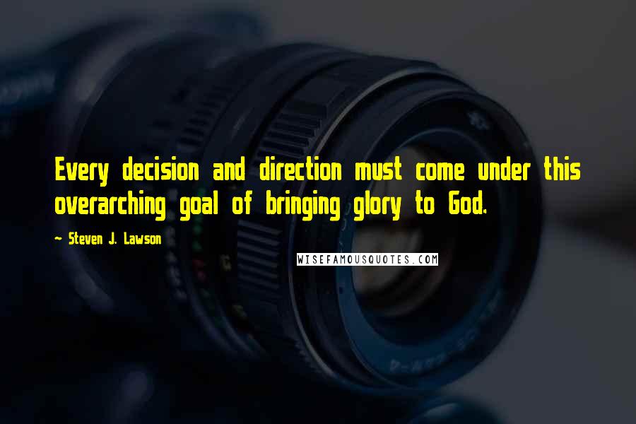 Steven J. Lawson Quotes: Every decision and direction must come under this overarching goal of bringing glory to God.