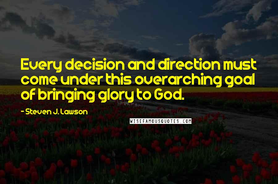 Steven J. Lawson Quotes: Every decision and direction must come under this overarching goal of bringing glory to God.