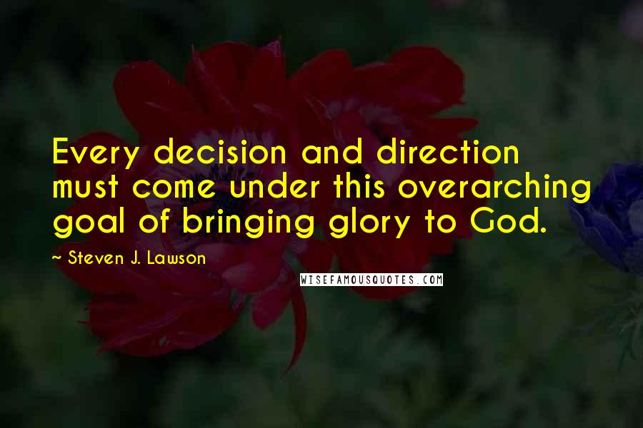 Steven J. Lawson Quotes: Every decision and direction must come under this overarching goal of bringing glory to God.