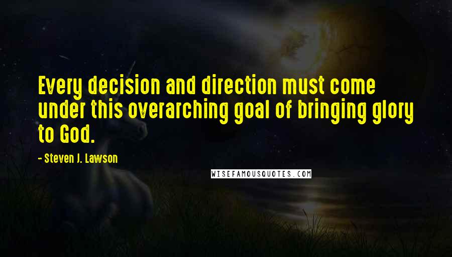 Steven J. Lawson Quotes: Every decision and direction must come under this overarching goal of bringing glory to God.