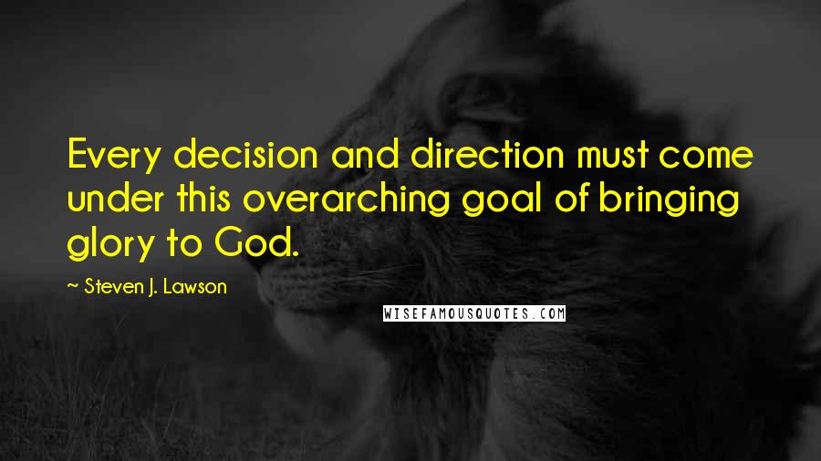 Steven J. Lawson Quotes: Every decision and direction must come under this overarching goal of bringing glory to God.