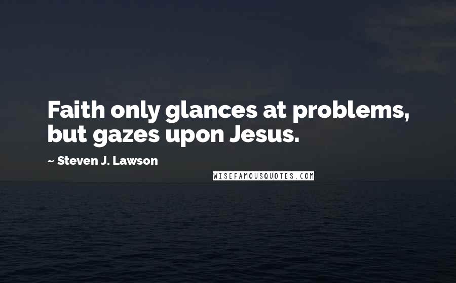 Steven J. Lawson Quotes: Faith only glances at problems, but gazes upon Jesus.