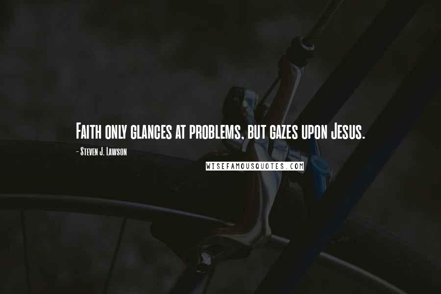 Steven J. Lawson Quotes: Faith only glances at problems, but gazes upon Jesus.