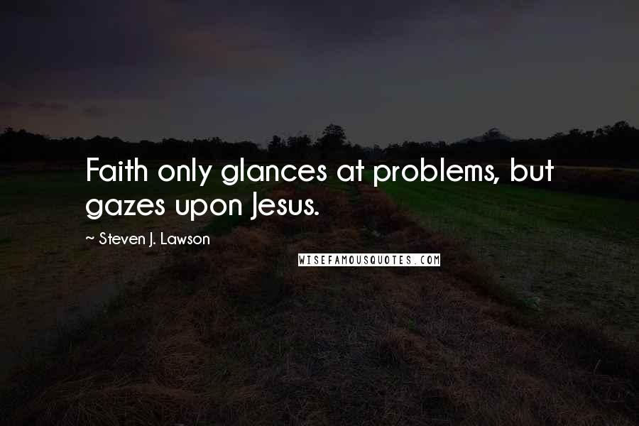 Steven J. Lawson Quotes: Faith only glances at problems, but gazes upon Jesus.