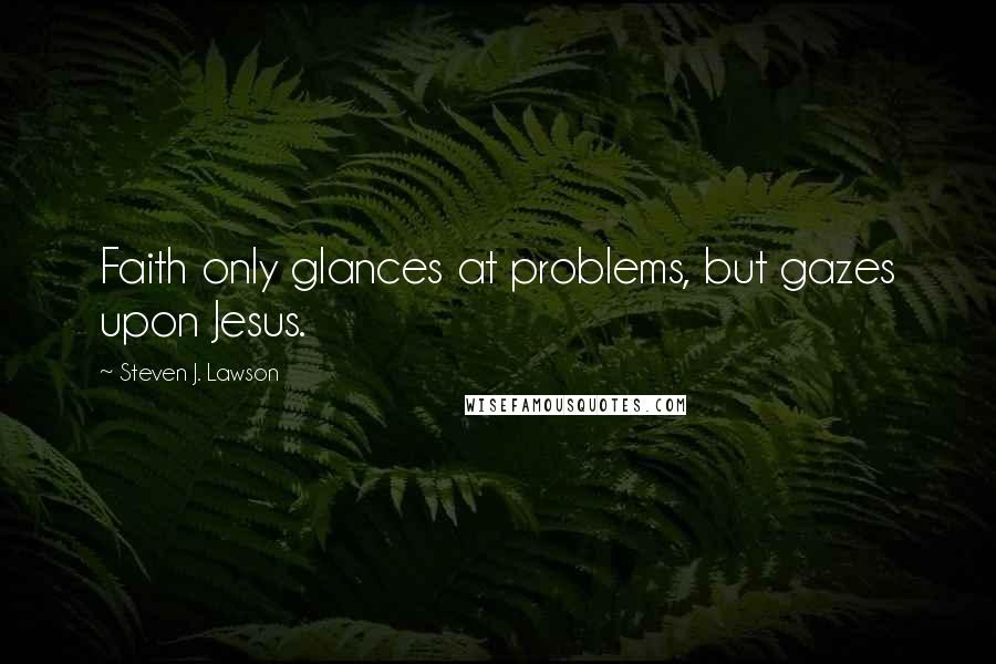 Steven J. Lawson Quotes: Faith only glances at problems, but gazes upon Jesus.