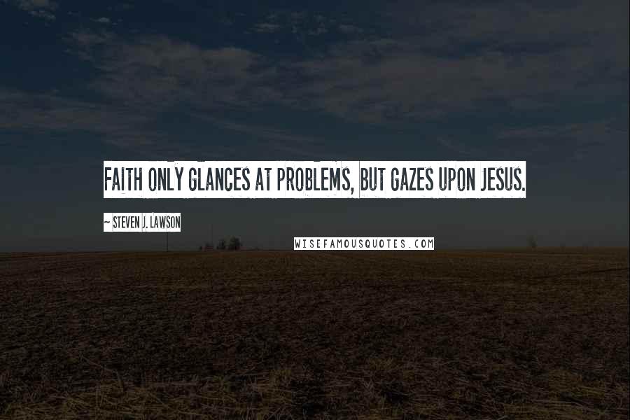 Steven J. Lawson Quotes: Faith only glances at problems, but gazes upon Jesus.