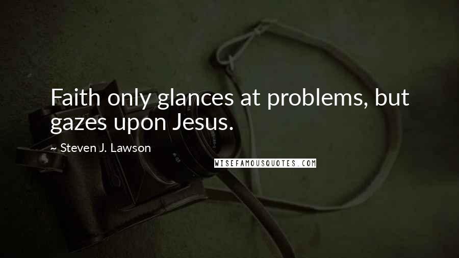 Steven J. Lawson Quotes: Faith only glances at problems, but gazes upon Jesus.