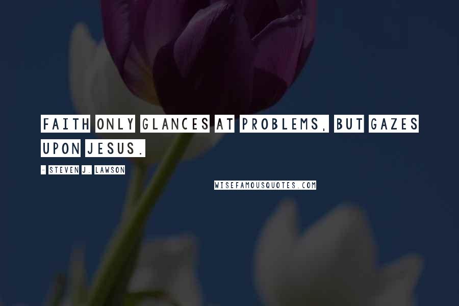 Steven J. Lawson Quotes: Faith only glances at problems, but gazes upon Jesus.