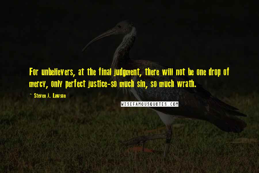 Steven J. Lawson Quotes: For unbelievers, at the final judgment, there will not be one drop of mercy, only perfect justice-so much sin, so much wrath.