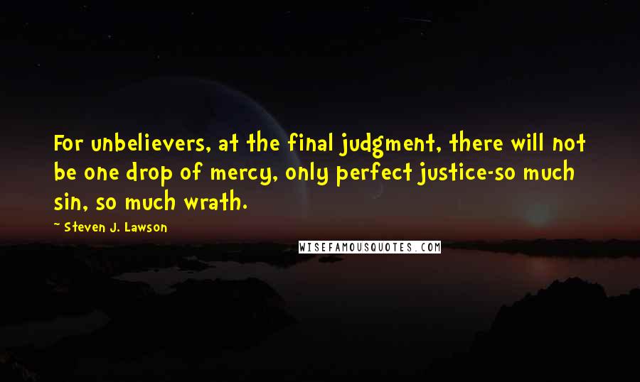 Steven J. Lawson Quotes: For unbelievers, at the final judgment, there will not be one drop of mercy, only perfect justice-so much sin, so much wrath.