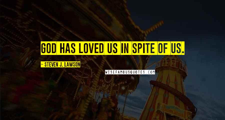 Steven J. Lawson Quotes: God has loved us in spite of us.