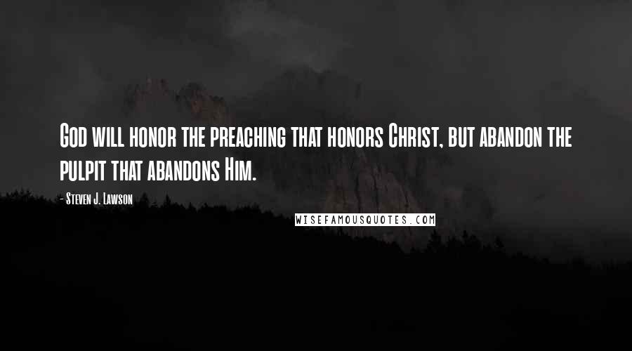 Steven J. Lawson Quotes: God will honor the preaching that honors Christ, but abandon the pulpit that abandons Him.