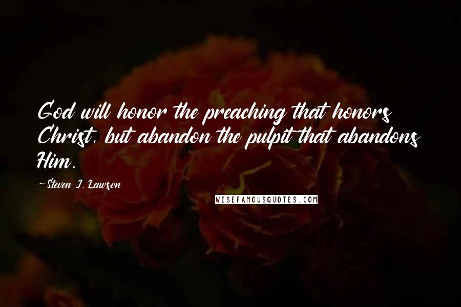Steven J. Lawson Quotes: God will honor the preaching that honors Christ, but abandon the pulpit that abandons Him.