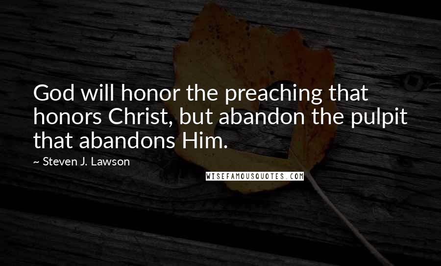Steven J. Lawson Quotes: God will honor the preaching that honors Christ, but abandon the pulpit that abandons Him.