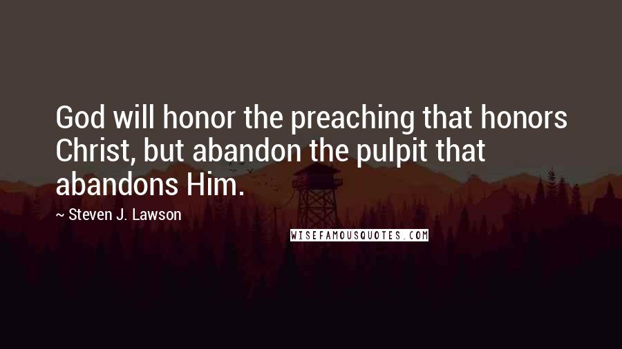 Steven J. Lawson Quotes: God will honor the preaching that honors Christ, but abandon the pulpit that abandons Him.
