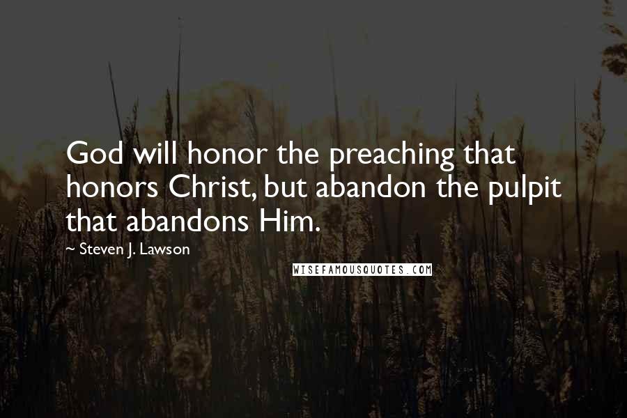 Steven J. Lawson Quotes: God will honor the preaching that honors Christ, but abandon the pulpit that abandons Him.