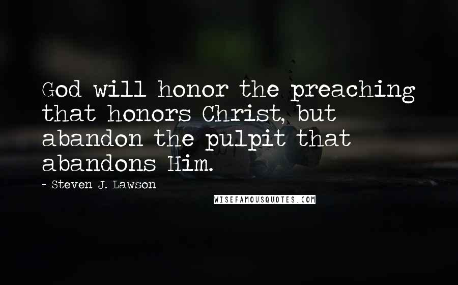 Steven J. Lawson Quotes: God will honor the preaching that honors Christ, but abandon the pulpit that abandons Him.