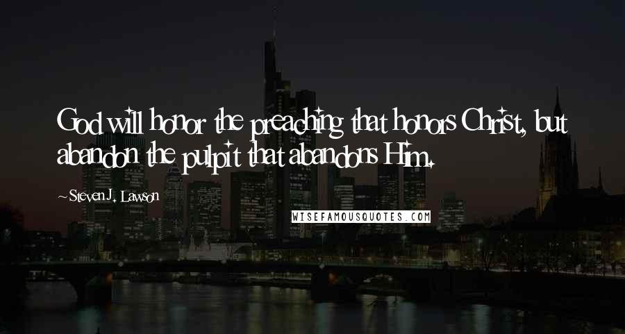 Steven J. Lawson Quotes: God will honor the preaching that honors Christ, but abandon the pulpit that abandons Him.