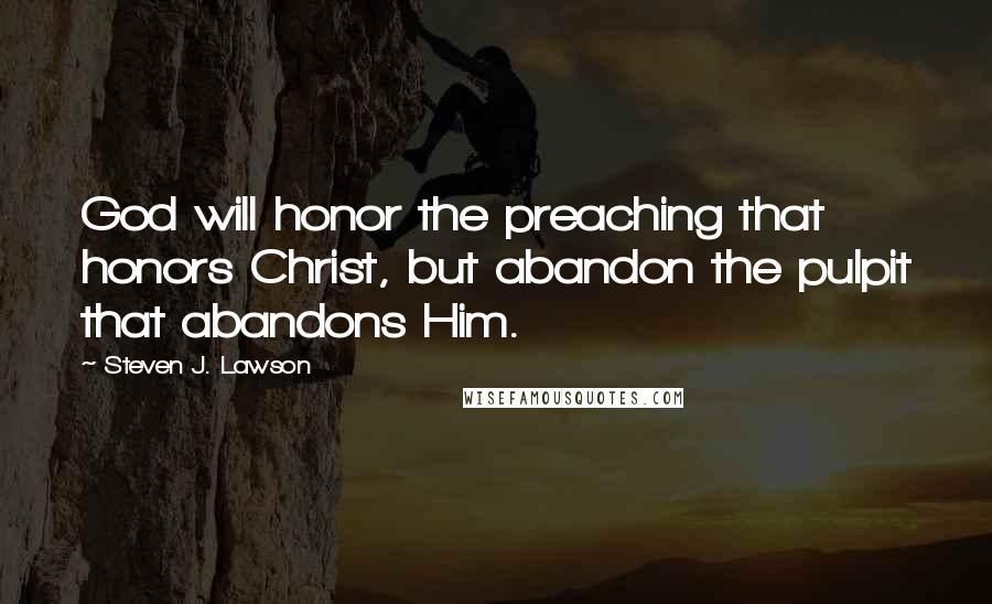 Steven J. Lawson Quotes: God will honor the preaching that honors Christ, but abandon the pulpit that abandons Him.
