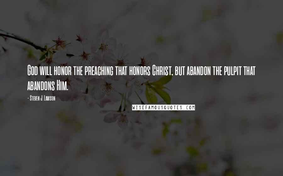 Steven J. Lawson Quotes: God will honor the preaching that honors Christ, but abandon the pulpit that abandons Him.