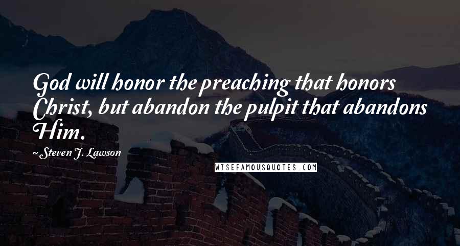 Steven J. Lawson Quotes: God will honor the preaching that honors Christ, but abandon the pulpit that abandons Him.