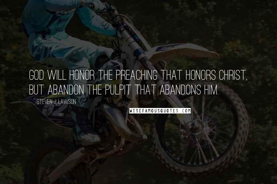 Steven J. Lawson Quotes: God will honor the preaching that honors Christ, but abandon the pulpit that abandons Him.