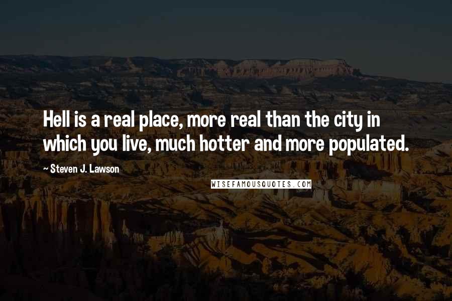 Steven J. Lawson Quotes: Hell is a real place, more real than the city in which you live, much hotter and more populated.
